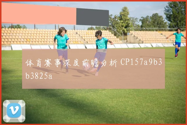 体育赛事深度前瞻分析 CP157a9b3b3825a