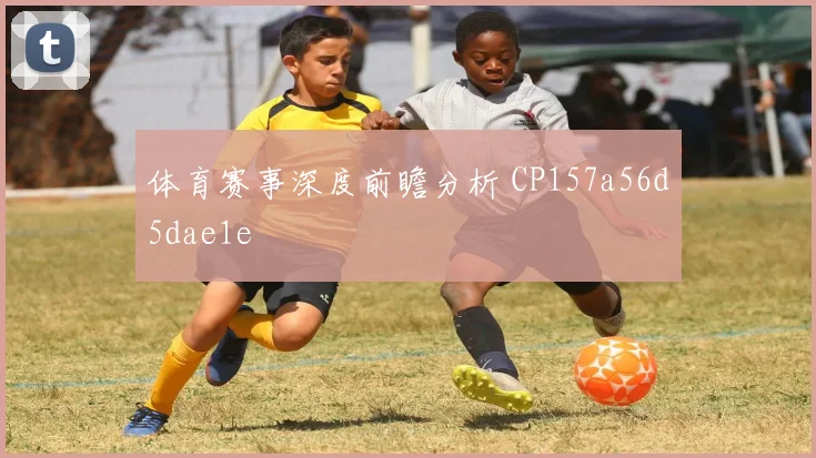 体育赛事深度前瞻分析 CP157a56d5dae1e