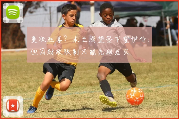 曼联狂喜？米兰渴望签下霍伊伦，但因财政限制只能先租后买