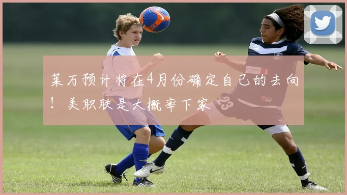 莱万预计将在4月份确定自己的去向！美职联是大概率下家